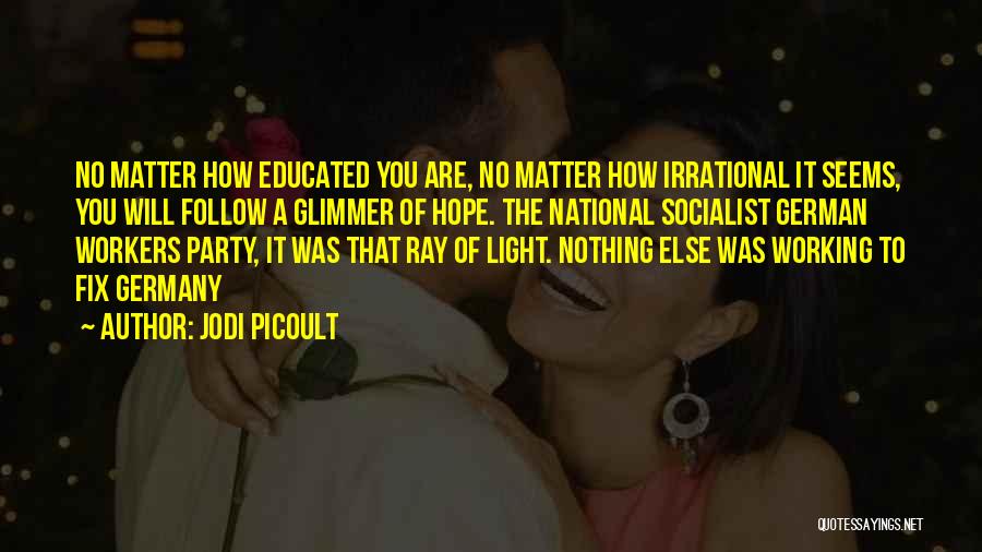 Jodi Picoult Quotes: No Matter How Educated You Are, No Matter How Irrational It Seems, You Will Follow A Glimmer Of Hope. The