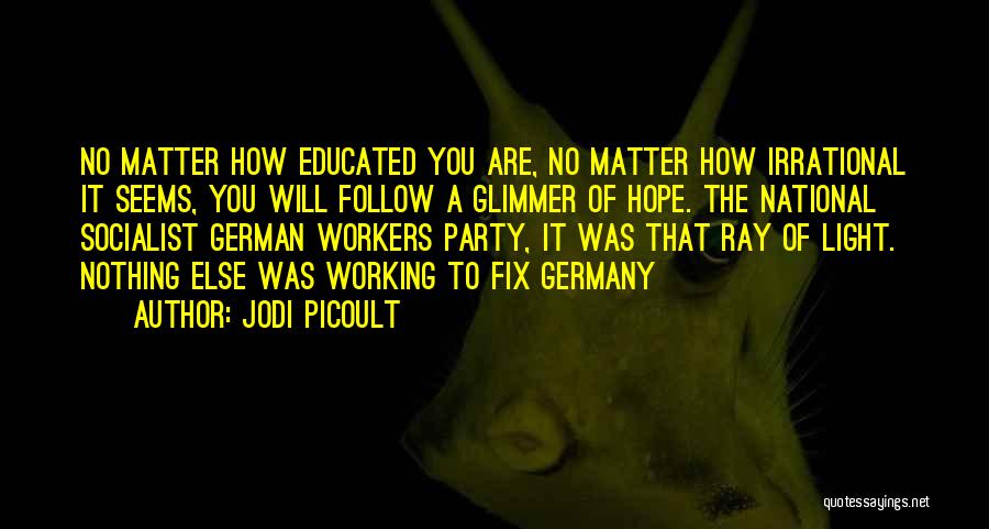 Jodi Picoult Quotes: No Matter How Educated You Are, No Matter How Irrational It Seems, You Will Follow A Glimmer Of Hope. The