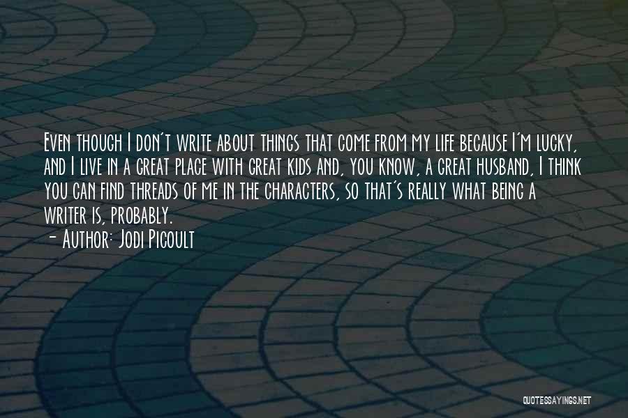 Jodi Picoult Quotes: Even Though I Don't Write About Things That Come From My Life Because I'm Lucky, And I Live In A