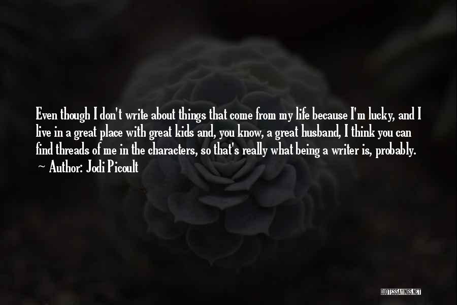 Jodi Picoult Quotes: Even Though I Don't Write About Things That Come From My Life Because I'm Lucky, And I Live In A