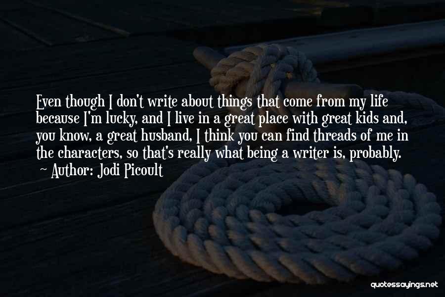 Jodi Picoult Quotes: Even Though I Don't Write About Things That Come From My Life Because I'm Lucky, And I Live In A