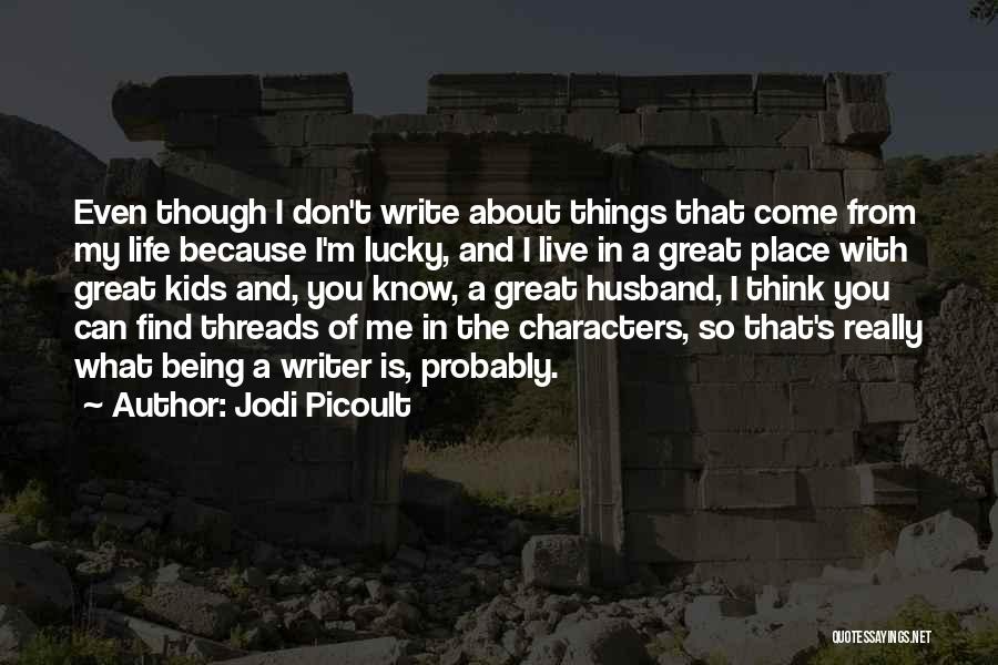 Jodi Picoult Quotes: Even Though I Don't Write About Things That Come From My Life Because I'm Lucky, And I Live In A