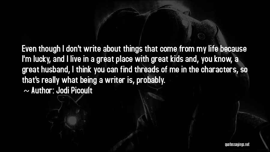 Jodi Picoult Quotes: Even Though I Don't Write About Things That Come From My Life Because I'm Lucky, And I Live In A