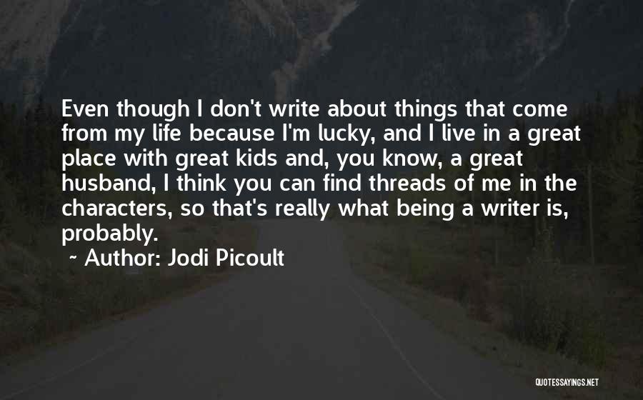 Jodi Picoult Quotes: Even Though I Don't Write About Things That Come From My Life Because I'm Lucky, And I Live In A