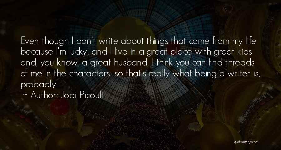 Jodi Picoult Quotes: Even Though I Don't Write About Things That Come From My Life Because I'm Lucky, And I Live In A