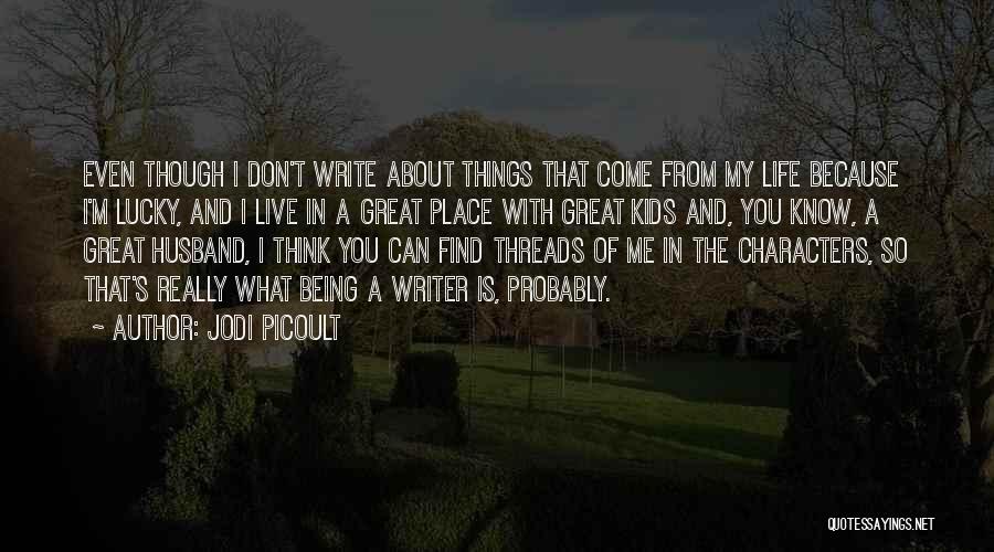 Jodi Picoult Quotes: Even Though I Don't Write About Things That Come From My Life Because I'm Lucky, And I Live In A