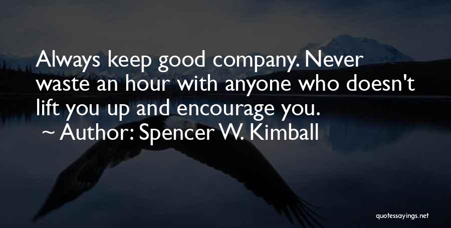 Spencer W. Kimball Quotes: Always Keep Good Company. Never Waste An Hour With Anyone Who Doesn't Lift You Up And Encourage You.