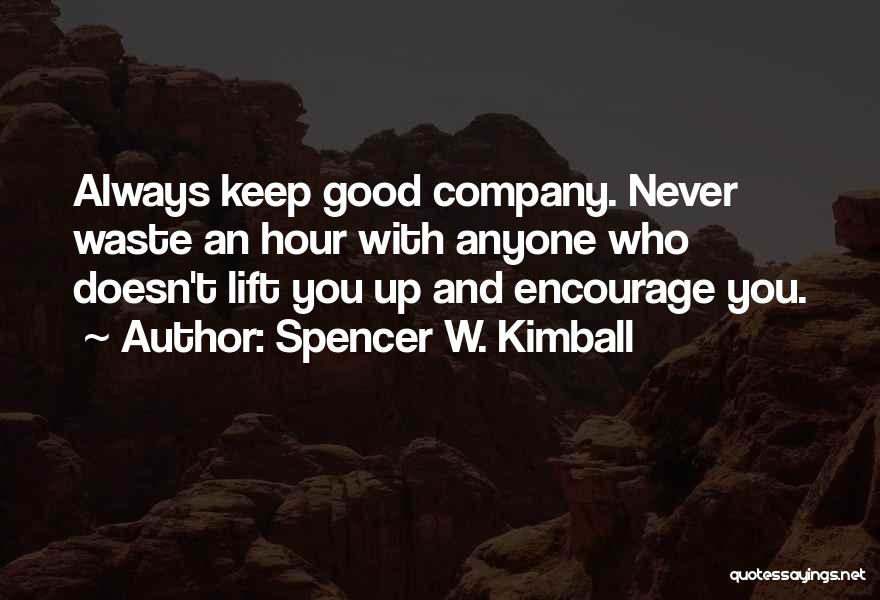 Spencer W. Kimball Quotes: Always Keep Good Company. Never Waste An Hour With Anyone Who Doesn't Lift You Up And Encourage You.