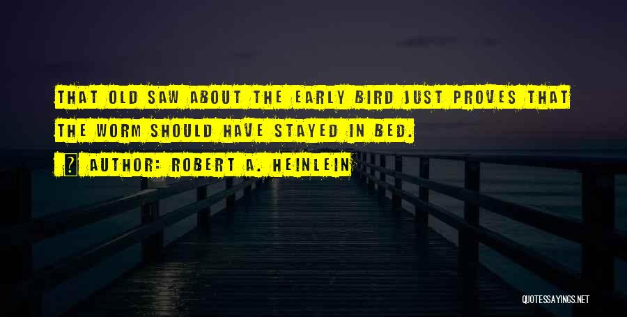 Robert A. Heinlein Quotes: That Old Saw About The Early Bird Just Proves That The Worm Should Have Stayed In Bed.