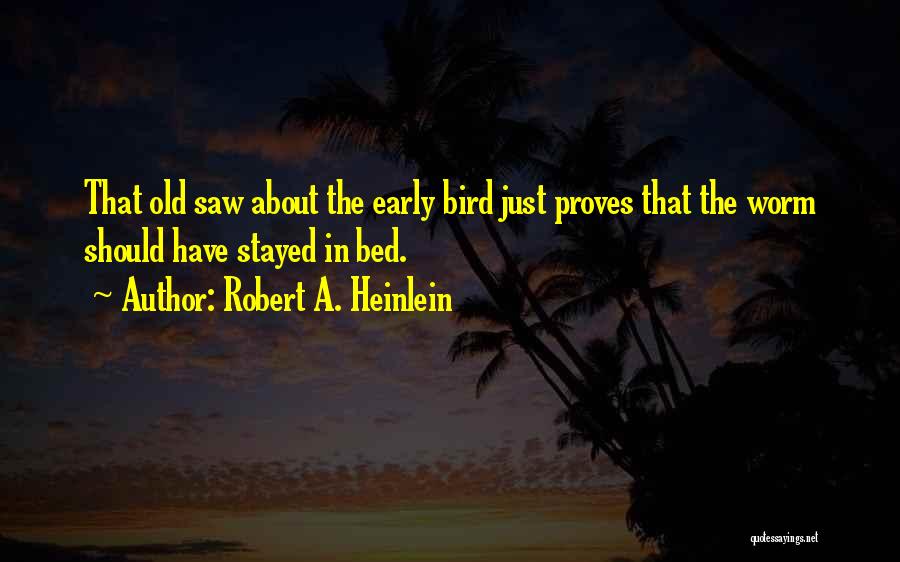 Robert A. Heinlein Quotes: That Old Saw About The Early Bird Just Proves That The Worm Should Have Stayed In Bed.