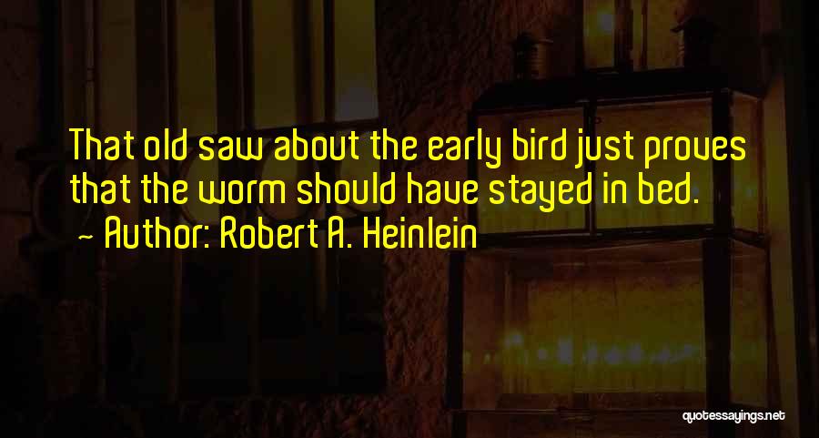 Robert A. Heinlein Quotes: That Old Saw About The Early Bird Just Proves That The Worm Should Have Stayed In Bed.
