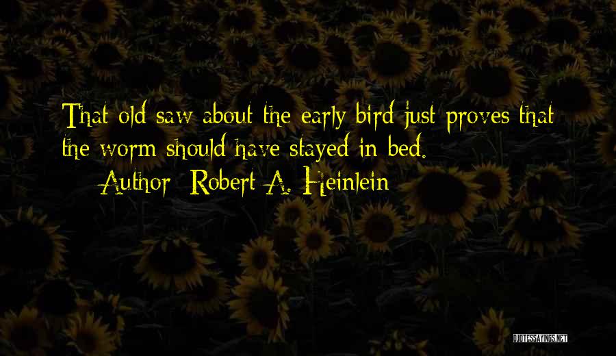 Robert A. Heinlein Quotes: That Old Saw About The Early Bird Just Proves That The Worm Should Have Stayed In Bed.