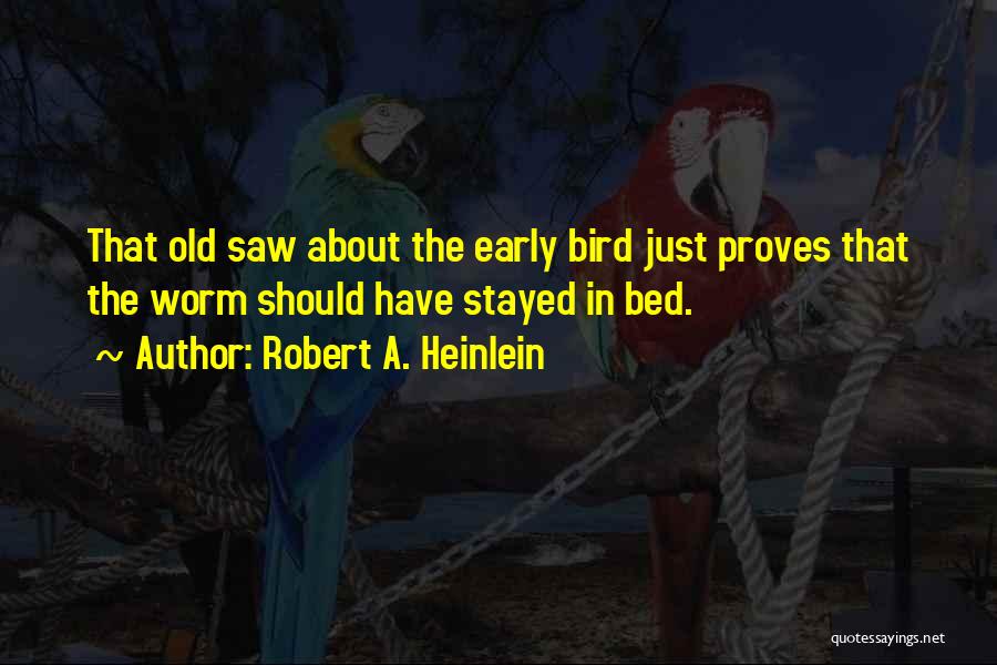 Robert A. Heinlein Quotes: That Old Saw About The Early Bird Just Proves That The Worm Should Have Stayed In Bed.