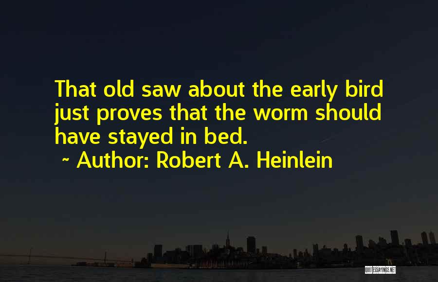 Robert A. Heinlein Quotes: That Old Saw About The Early Bird Just Proves That The Worm Should Have Stayed In Bed.