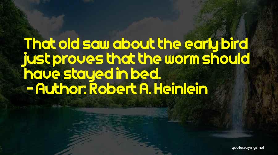 Robert A. Heinlein Quotes: That Old Saw About The Early Bird Just Proves That The Worm Should Have Stayed In Bed.