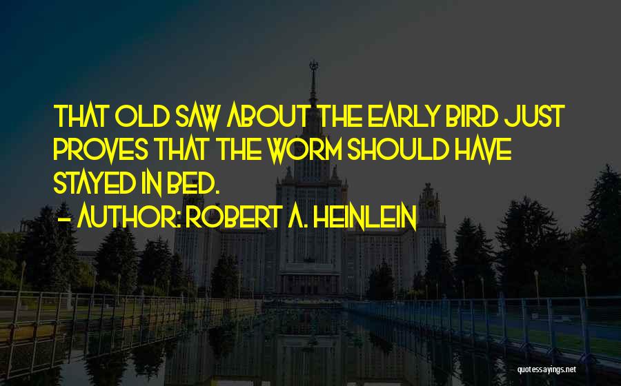 Robert A. Heinlein Quotes: That Old Saw About The Early Bird Just Proves That The Worm Should Have Stayed In Bed.
