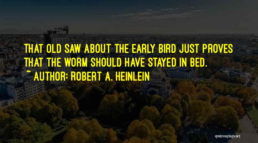 Robert A. Heinlein Quotes: That Old Saw About The Early Bird Just Proves That The Worm Should Have Stayed In Bed.