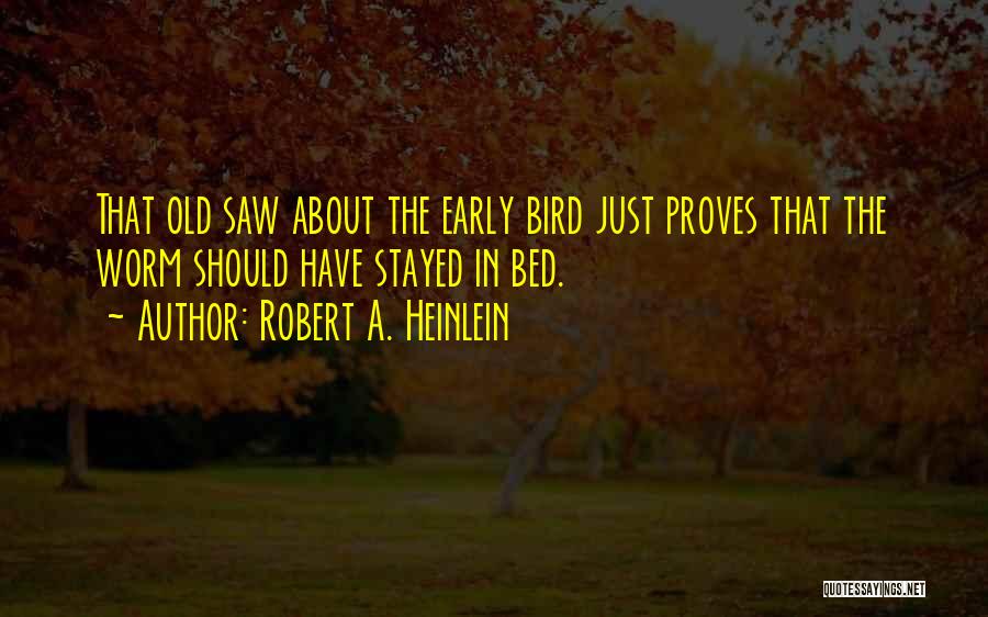 Robert A. Heinlein Quotes: That Old Saw About The Early Bird Just Proves That The Worm Should Have Stayed In Bed.
