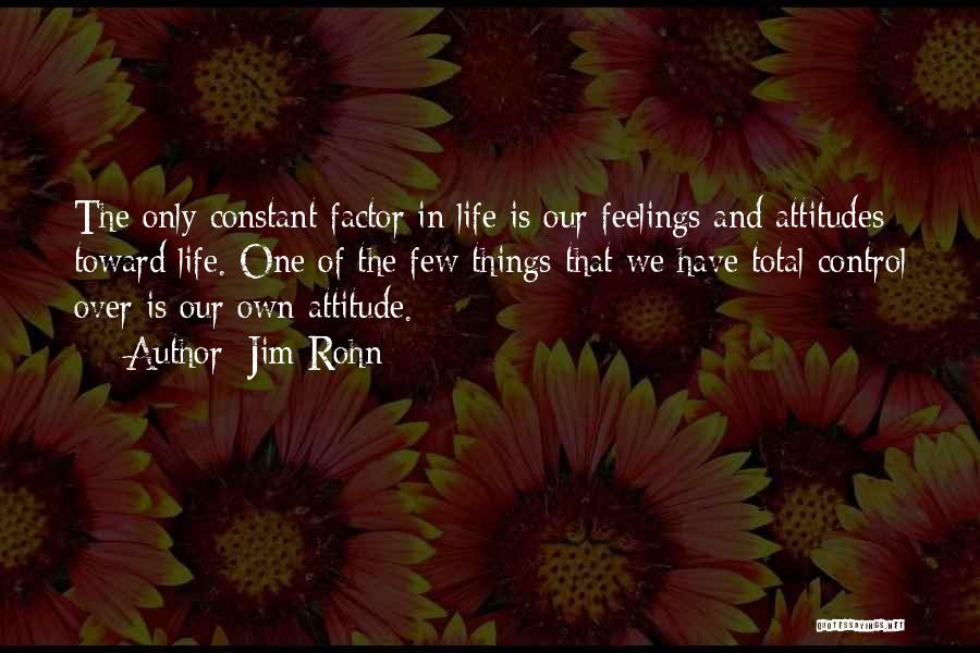 Jim Rohn Quotes: The Only Constant Factor In Life Is Our Feelings And Attitudes Toward Life. One Of The Few Things That We