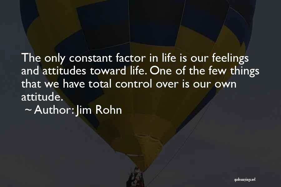 Jim Rohn Quotes: The Only Constant Factor In Life Is Our Feelings And Attitudes Toward Life. One Of The Few Things That We