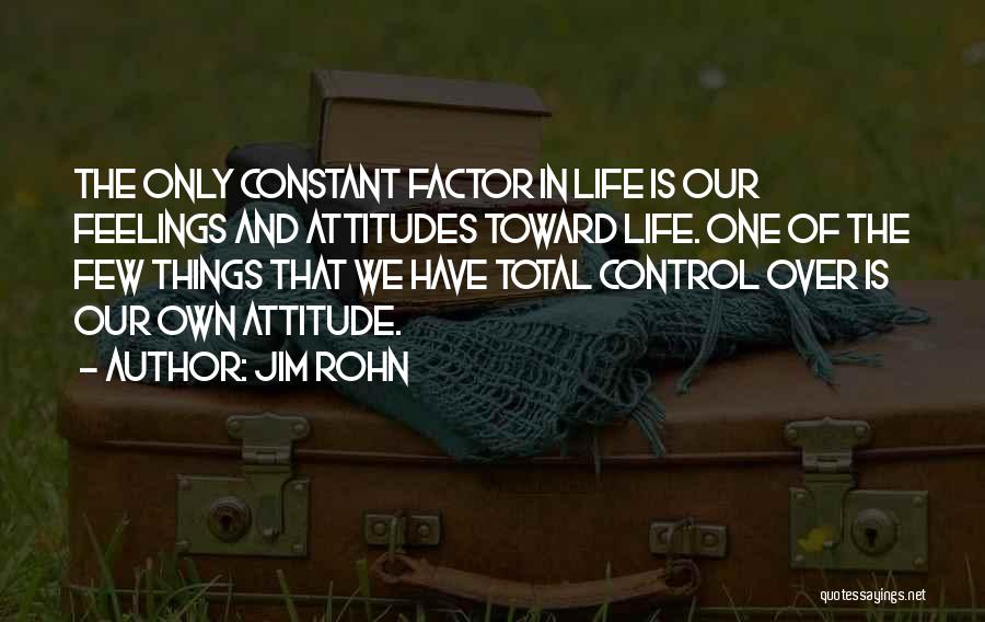 Jim Rohn Quotes: The Only Constant Factor In Life Is Our Feelings And Attitudes Toward Life. One Of The Few Things That We