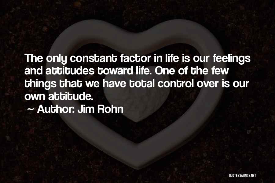 Jim Rohn Quotes: The Only Constant Factor In Life Is Our Feelings And Attitudes Toward Life. One Of The Few Things That We