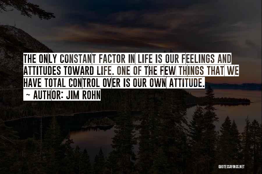 Jim Rohn Quotes: The Only Constant Factor In Life Is Our Feelings And Attitudes Toward Life. One Of The Few Things That We
