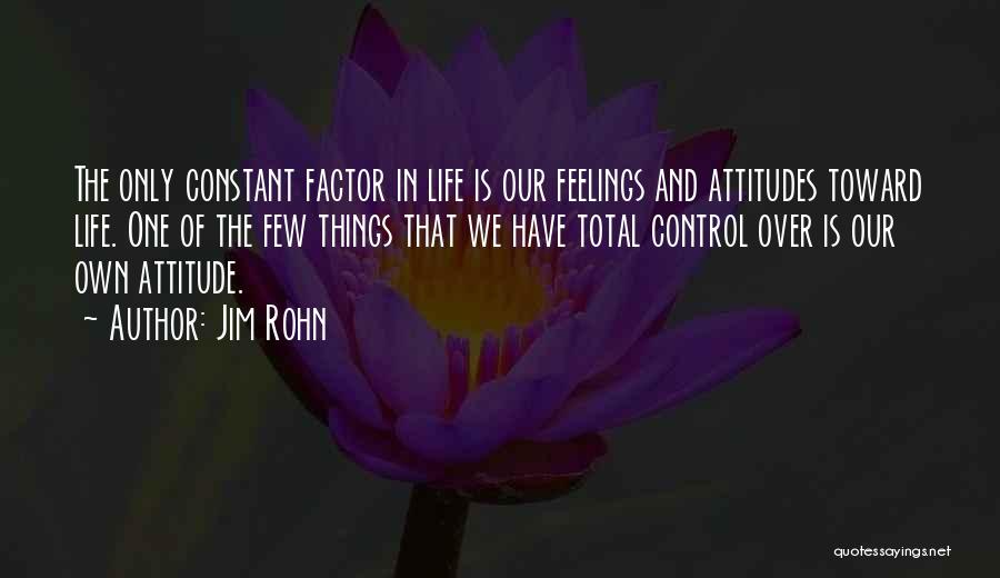 Jim Rohn Quotes: The Only Constant Factor In Life Is Our Feelings And Attitudes Toward Life. One Of The Few Things That We