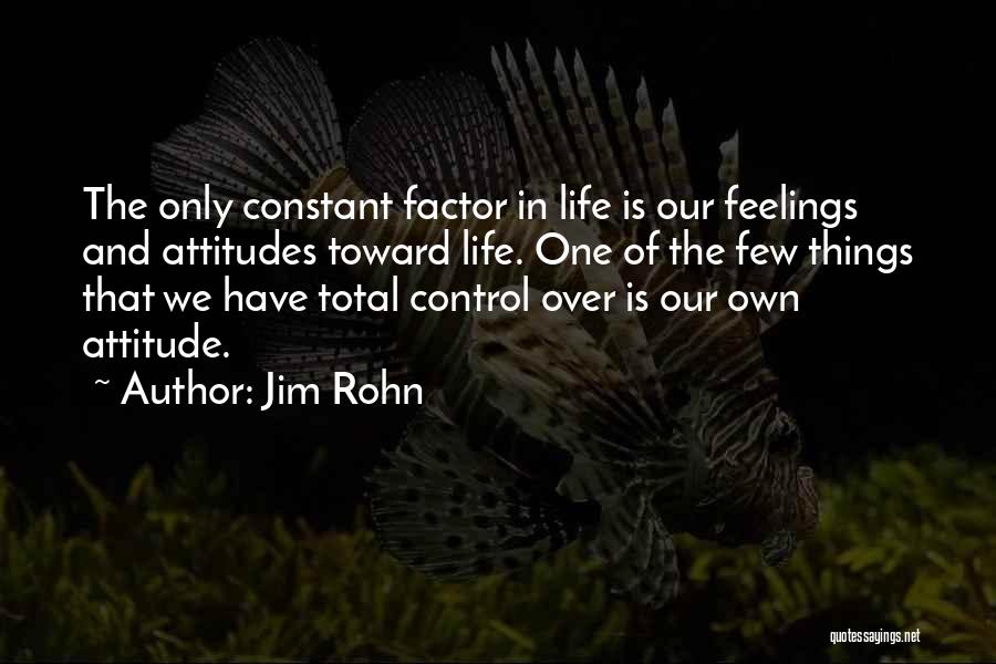 Jim Rohn Quotes: The Only Constant Factor In Life Is Our Feelings And Attitudes Toward Life. One Of The Few Things That We