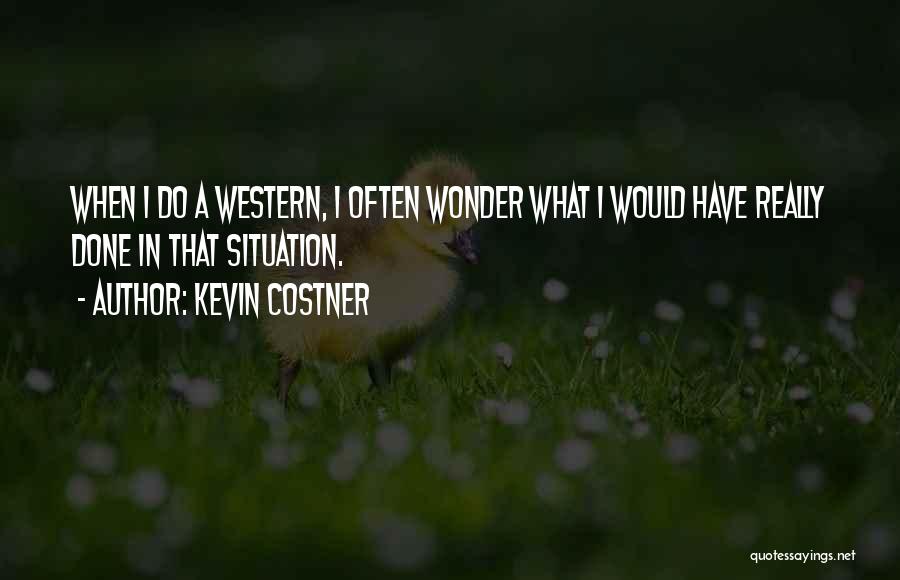 Kevin Costner Quotes: When I Do A Western, I Often Wonder What I Would Have Really Done In That Situation.