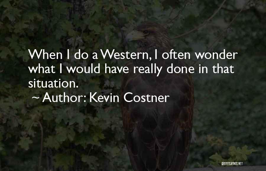 Kevin Costner Quotes: When I Do A Western, I Often Wonder What I Would Have Really Done In That Situation.