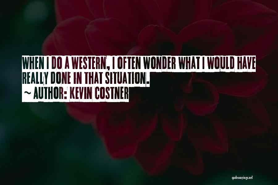 Kevin Costner Quotes: When I Do A Western, I Often Wonder What I Would Have Really Done In That Situation.