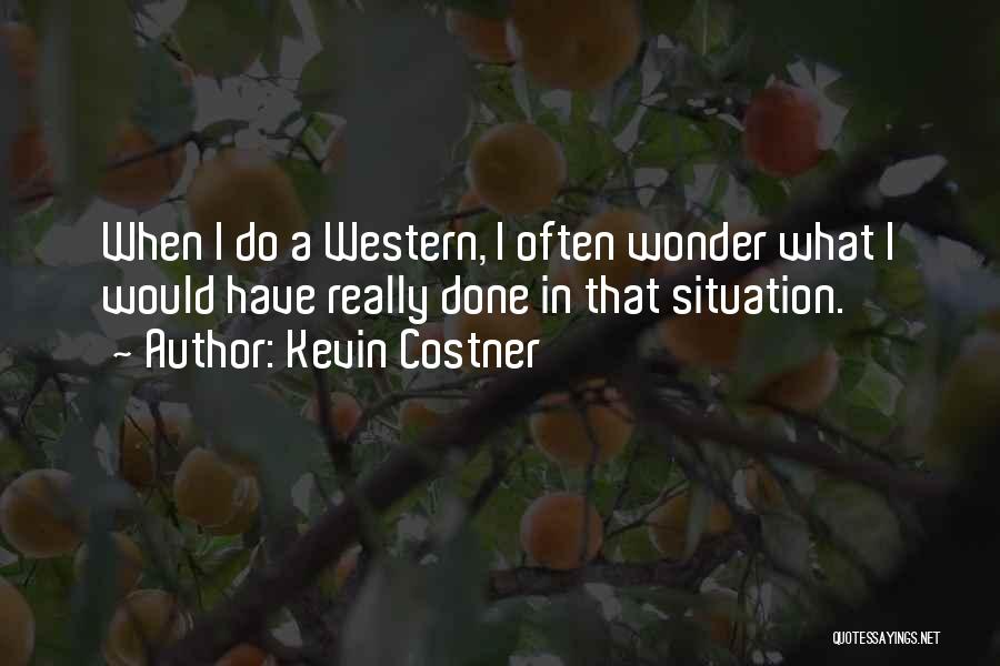 Kevin Costner Quotes: When I Do A Western, I Often Wonder What I Would Have Really Done In That Situation.