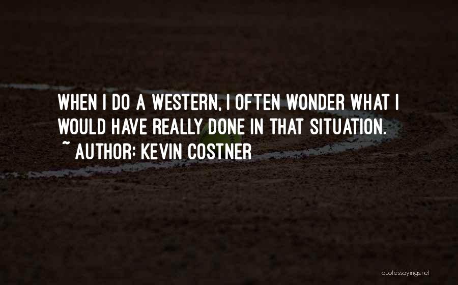 Kevin Costner Quotes: When I Do A Western, I Often Wonder What I Would Have Really Done In That Situation.