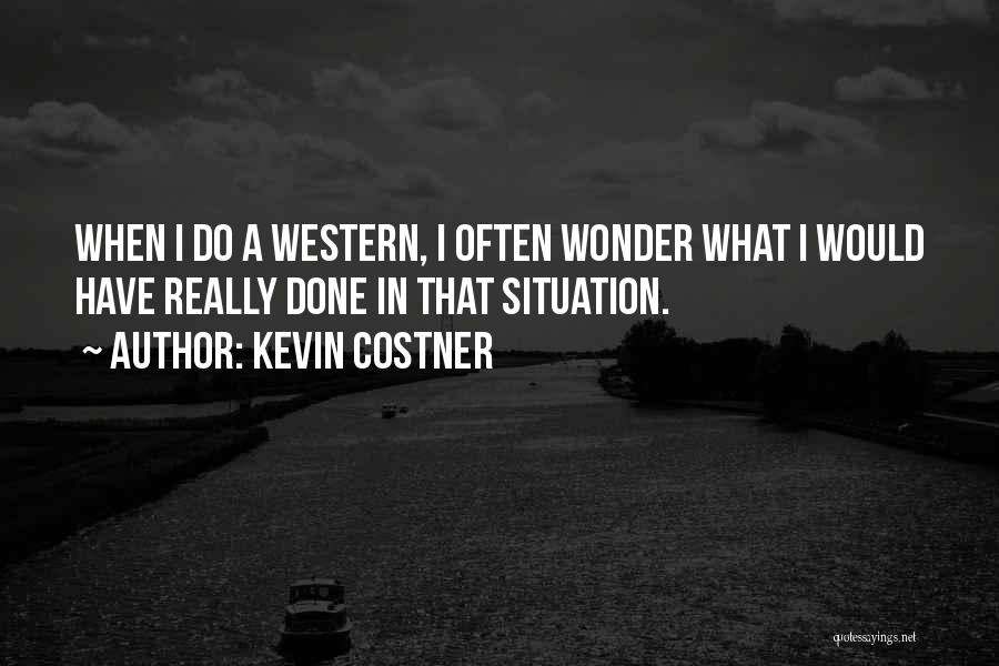 Kevin Costner Quotes: When I Do A Western, I Often Wonder What I Would Have Really Done In That Situation.