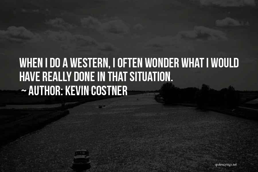 Kevin Costner Quotes: When I Do A Western, I Often Wonder What I Would Have Really Done In That Situation.