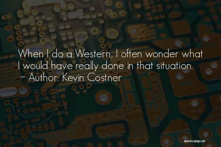 Kevin Costner Quotes: When I Do A Western, I Often Wonder What I Would Have Really Done In That Situation.