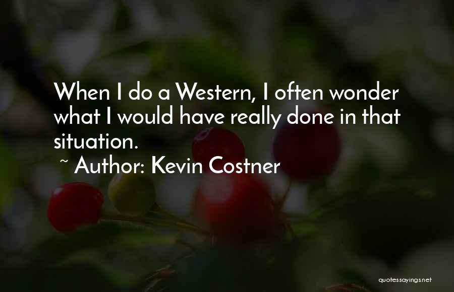 Kevin Costner Quotes: When I Do A Western, I Often Wonder What I Would Have Really Done In That Situation.