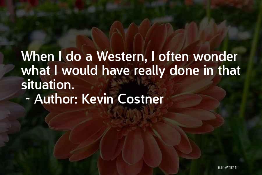 Kevin Costner Quotes: When I Do A Western, I Often Wonder What I Would Have Really Done In That Situation.