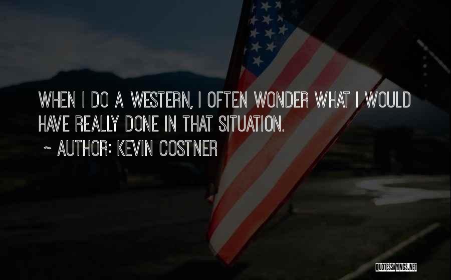 Kevin Costner Quotes: When I Do A Western, I Often Wonder What I Would Have Really Done In That Situation.