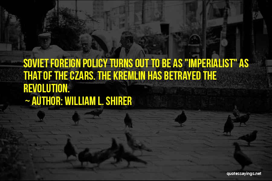 William L. Shirer Quotes: Soviet Foreign Policy Turns Out To Be As Imperialist As That Of The Czars. The Kremlin Has Betrayed The Revolution.
