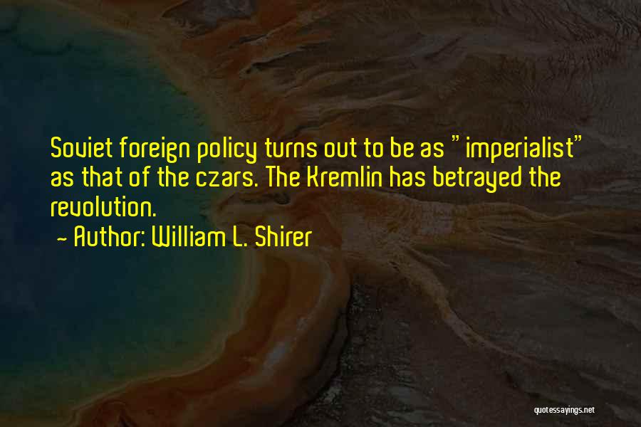 William L. Shirer Quotes: Soviet Foreign Policy Turns Out To Be As Imperialist As That Of The Czars. The Kremlin Has Betrayed The Revolution.