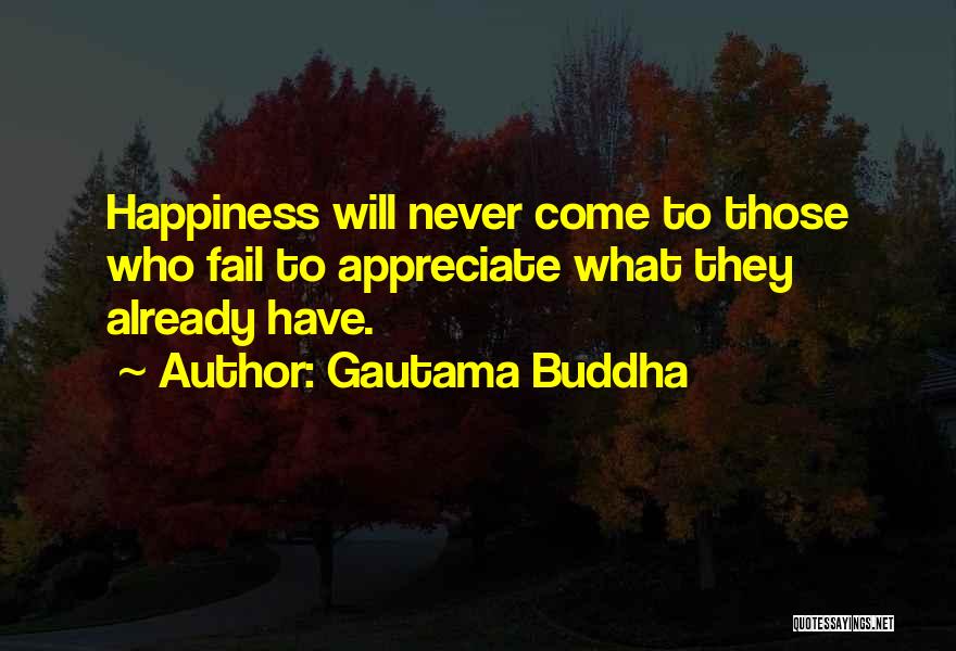 Gautama Buddha Quotes: Happiness Will Never Come To Those Who Fail To Appreciate What They Already Have.