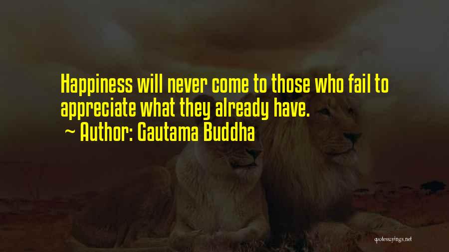 Gautama Buddha Quotes: Happiness Will Never Come To Those Who Fail To Appreciate What They Already Have.