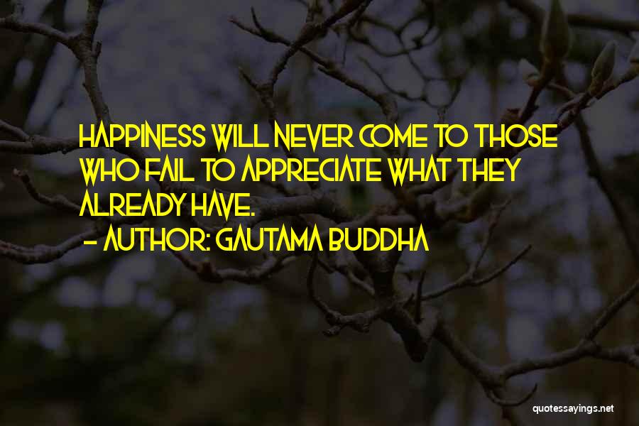 Gautama Buddha Quotes: Happiness Will Never Come To Those Who Fail To Appreciate What They Already Have.