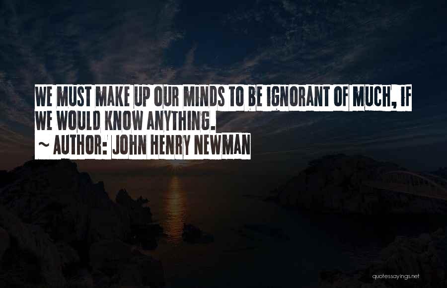 John Henry Newman Quotes: We Must Make Up Our Minds To Be Ignorant Of Much, If We Would Know Anything.