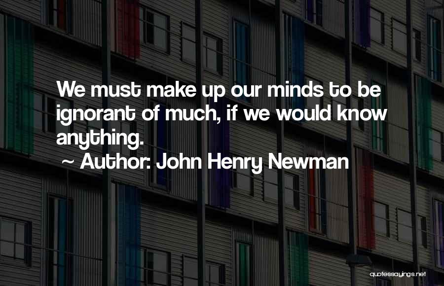 John Henry Newman Quotes: We Must Make Up Our Minds To Be Ignorant Of Much, If We Would Know Anything.