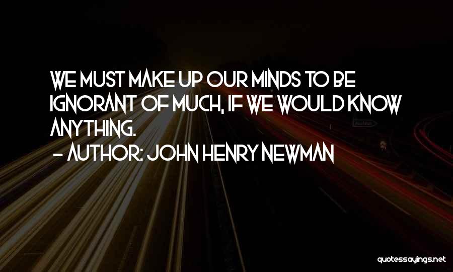 John Henry Newman Quotes: We Must Make Up Our Minds To Be Ignorant Of Much, If We Would Know Anything.