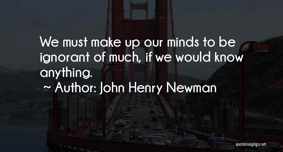 John Henry Newman Quotes: We Must Make Up Our Minds To Be Ignorant Of Much, If We Would Know Anything.
