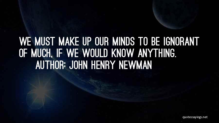 John Henry Newman Quotes: We Must Make Up Our Minds To Be Ignorant Of Much, If We Would Know Anything.